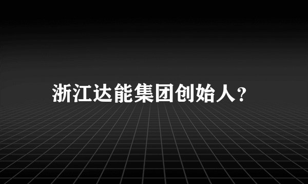 浙江达能集团创始人？