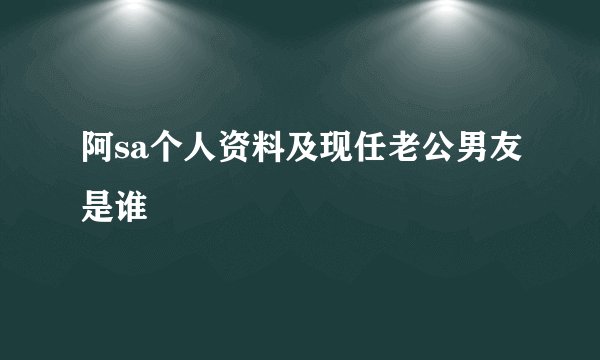 阿sa个人资料及现任老公男友是谁