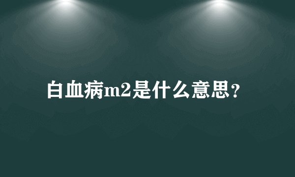 白血病m2是什么意思？