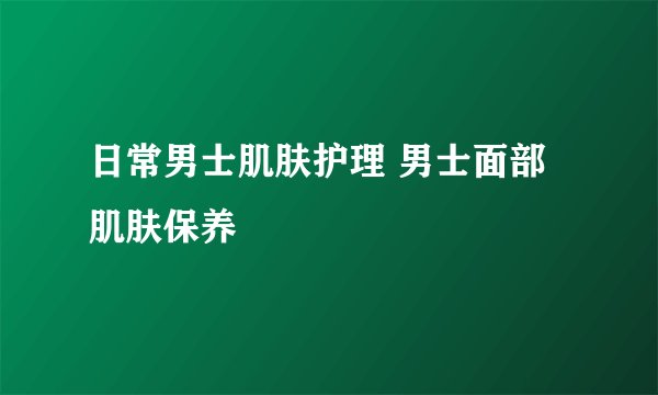 日常男士肌肤护理 男士面部肌肤保养