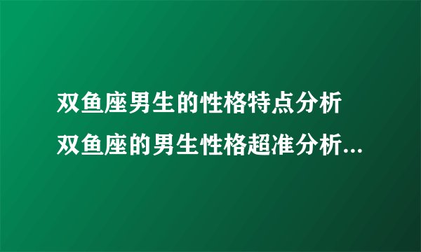 双鱼座男生的性格特点分析 双鱼座的男生性格超准分析有多恐怖