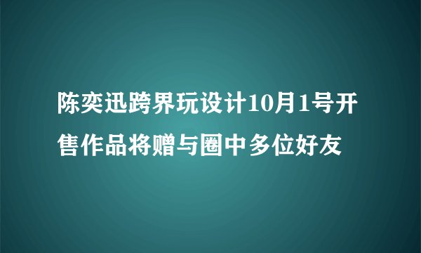 陈奕迅跨界玩设计10月1号开售作品将赠与圈中多位好友