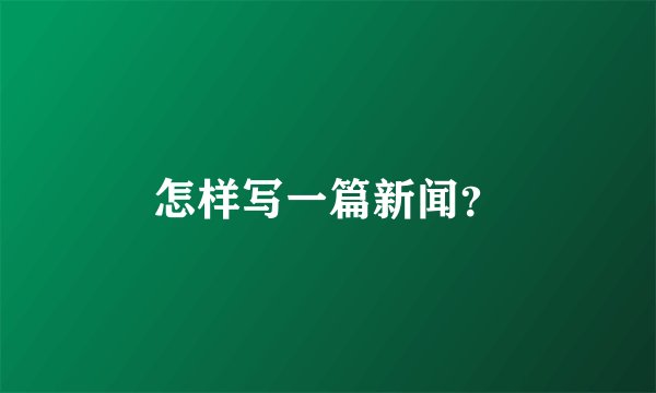 怎样写一篇新闻？