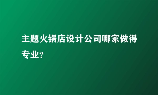 主题火锅店设计公司哪家做得专业?
