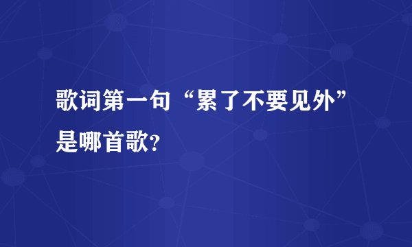 歌词第一句“累了不要见外”是哪首歌?