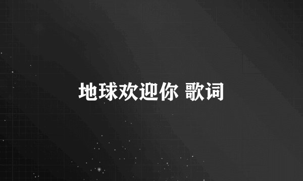 地球欢迎你 歌词