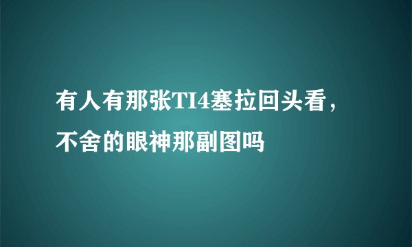 有人有那张TI4塞拉回头看，不舍的眼神那副图吗