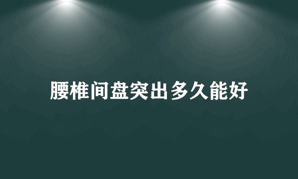 腰椎间盘突出多久能好