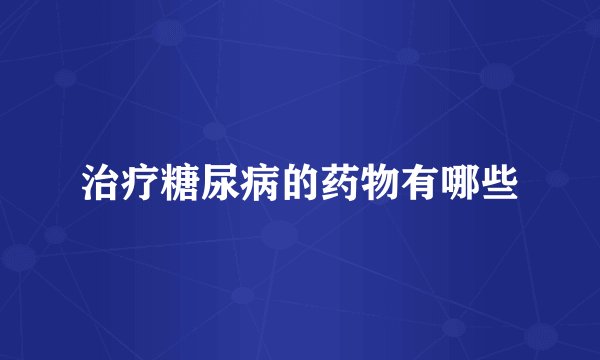 治疗糖尿病的药物有哪些