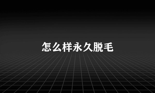 怎么样永久脱毛