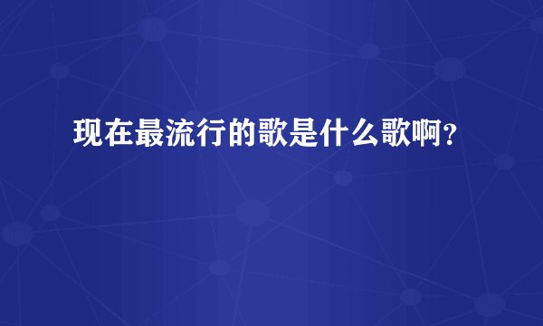 现在最流行的歌是什么歌啊？