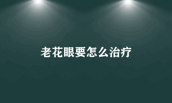老花眼要怎么治疗