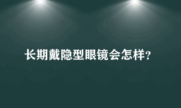 长期戴隐型眼镜会怎样？