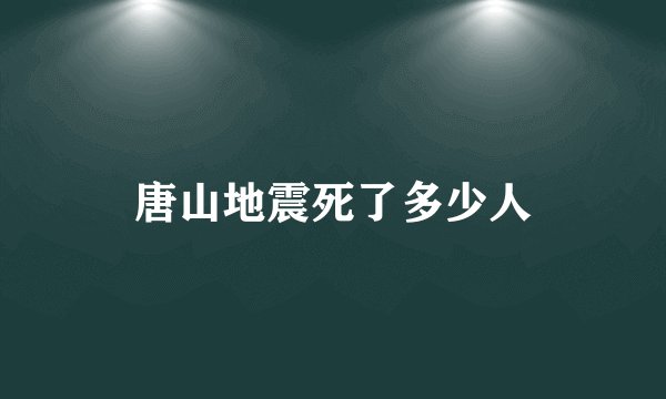 唐山地震死了多少人