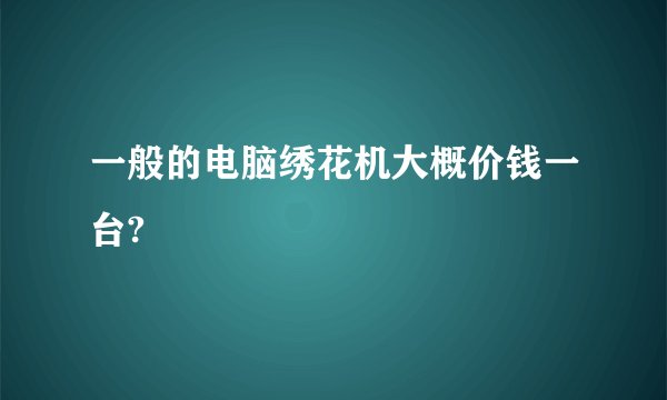 一般的电脑绣花机大概价钱一台?
