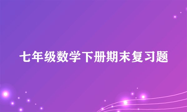 七年级数学下册期末复习题