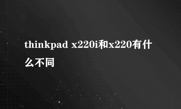 thinkpad x220i和x220有什么不同