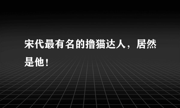 宋代最有名的撸猫达人，居然是他！