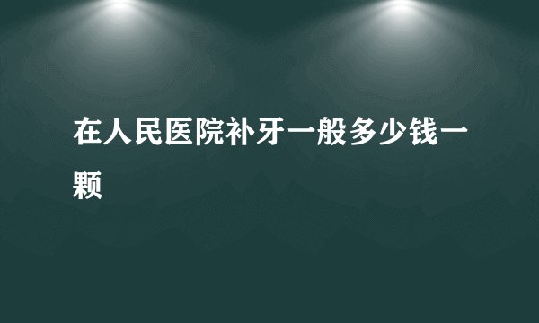 在人民医院补牙一般多少钱一颗