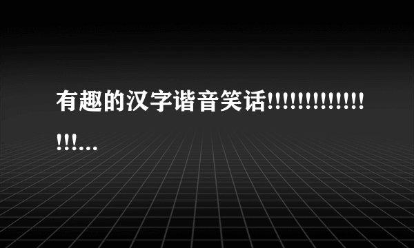 有趣的汉字谐音笑话!!!!!!!!!!!!!!!!!!!急~~~~~~~~~~~~~~~~