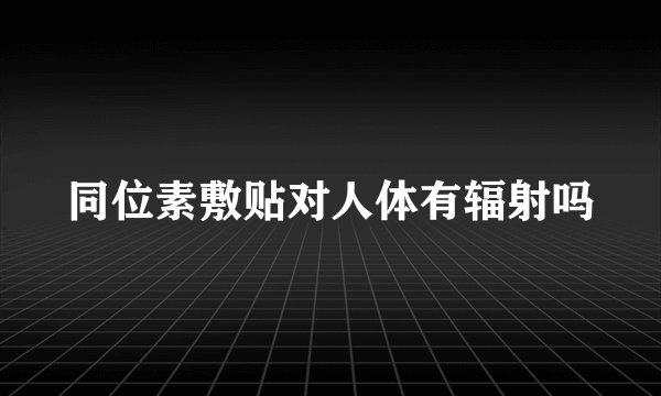 同位素敷贴对人体有辐射吗