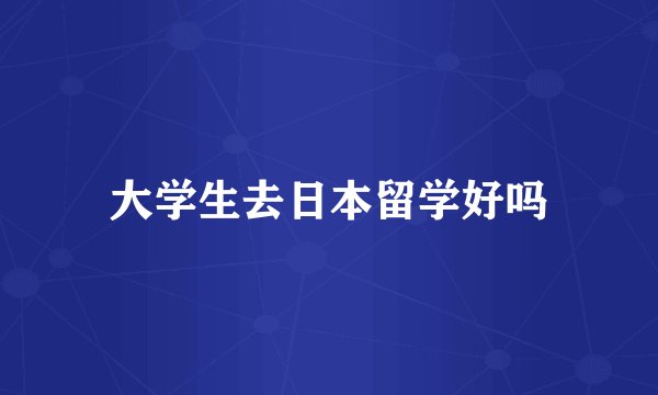 大学生去日本留学好吗