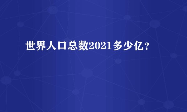 世界人口总数2021多少亿？