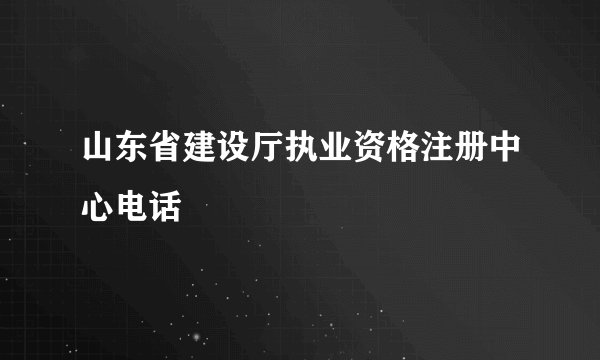 山东省建设厅执业资格注册中心电话