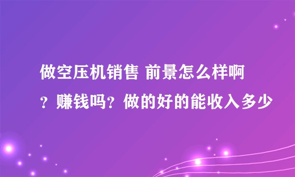 做空压机销售 前景怎么样啊？赚钱吗？做的好的能收入多少