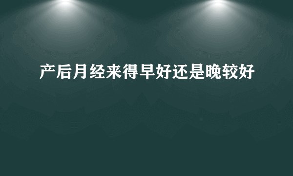 产后月经来得早好还是晚较好