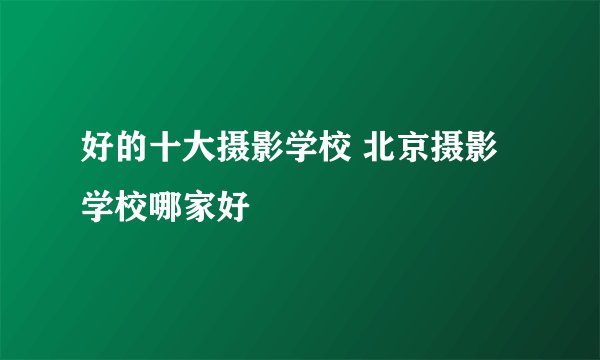 好的十大摄影学校 北京摄影学校哪家好