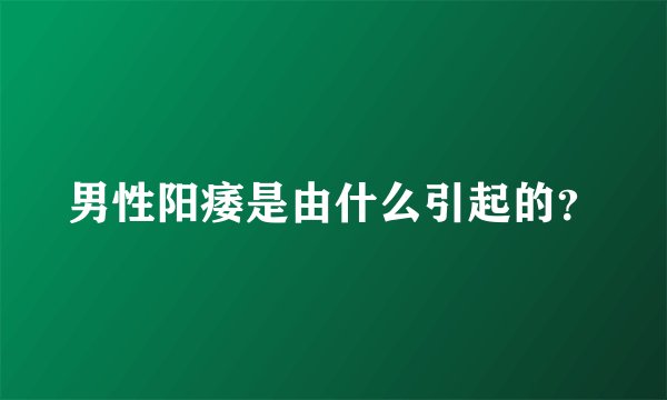 男性阳痿是由什么引起的？