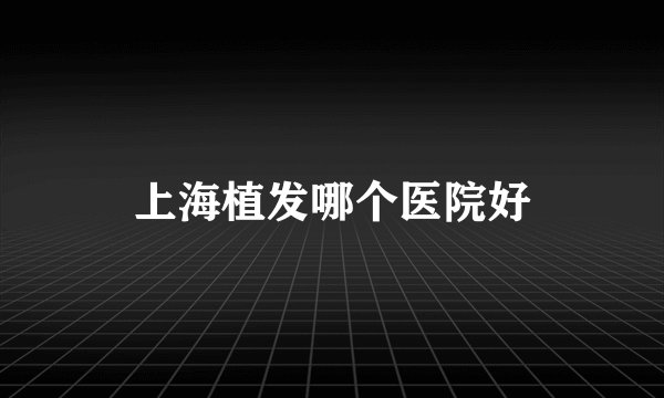 上海植发哪个医院好
