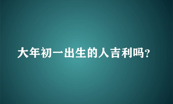 大年初一出生的人吉利吗？