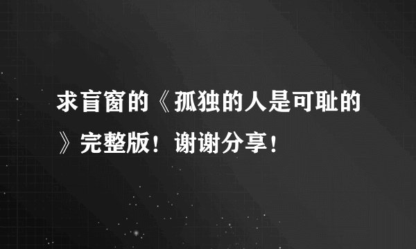 求盲窗的《孤独的人是可耻的》完整版！谢谢分享！