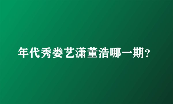 年代秀娄艺潇董浩哪一期？