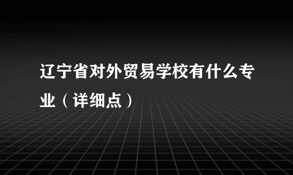 辽宁省对外贸易学校有什么专业(详细点)