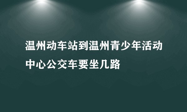 温州动车站到温州青少年活动中心公交车要坐几路