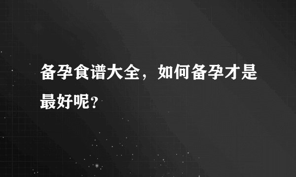 备孕食谱大全，如何备孕才是最好呢？