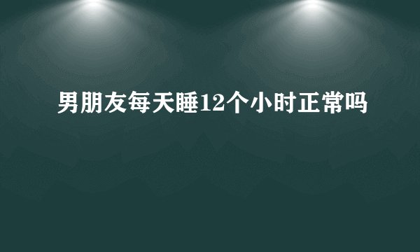男朋友每天睡12个小时正常吗