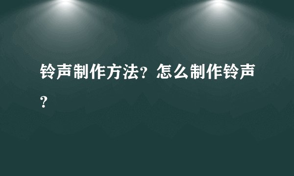 铃声制作方法？怎么制作铃声？