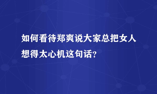 如何看待郑爽说大家总把女人想得太心机这句话?