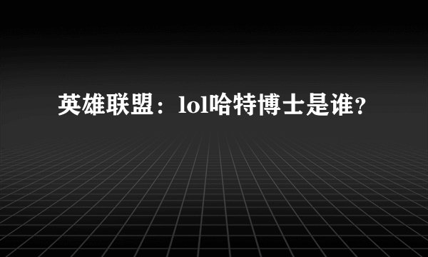 英雄联盟：lol哈特博士是谁？