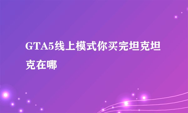 GTA5线上模式你买完坦克坦克在哪