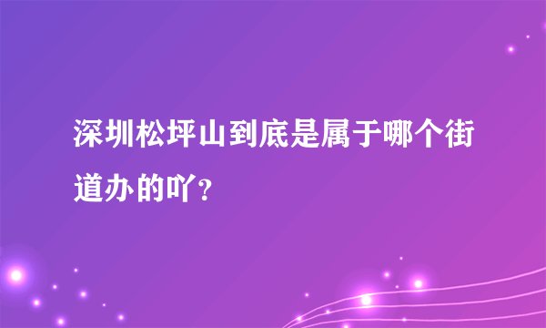 深圳松坪山到底是属于哪个街道办的吖？