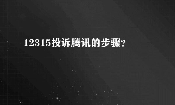 12315投诉腾讯的步骤？