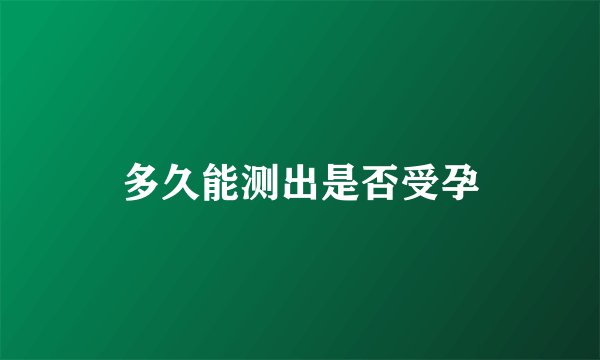 多久能测出是否受孕