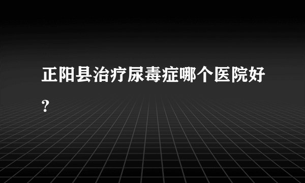 正阳县治疗尿毒症哪个医院好？