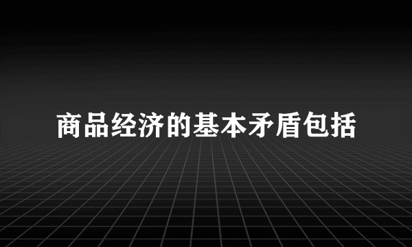 商品经济的基本矛盾包括