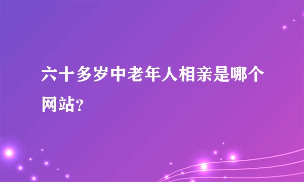 六十多岁中老年人相亲是哪个网站？